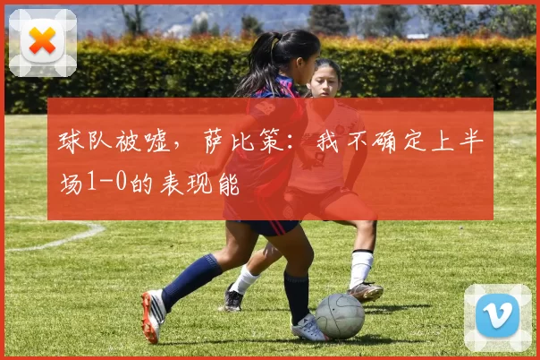 球队被嘘，萨比策：我不确定上半场1-0的表现能
