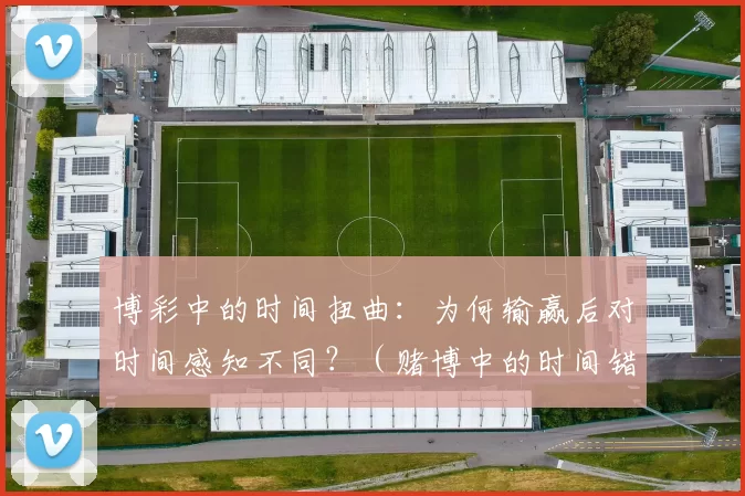 博彩中的时间扭曲：为何输赢后对时间感知不同？（赌博中的时间错觉：为何胜负会改变你的时间感知？）