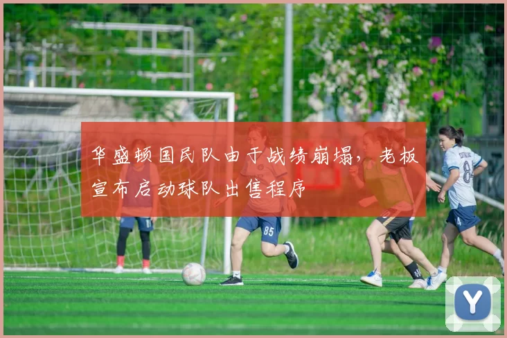 华盛顿国民队由于战绩崩塌，老板宣布启动球队出售程序