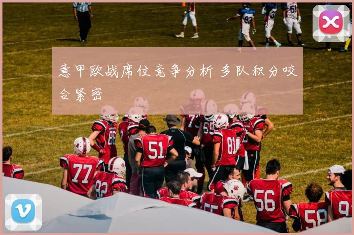 意甲欧战席位竞争分析 多队积分咬合紧密