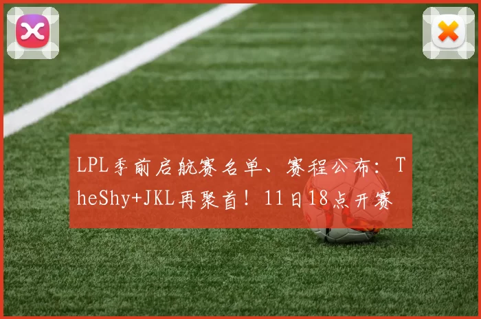 LPL季前启航赛名单、赛程公布：TheShy+JKL再聚首！11日18点开赛