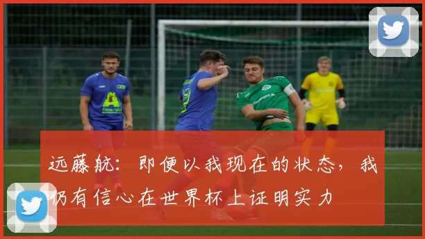 远藤航：即便以我现在的状态，我仍有信心在世界杯上证明实力