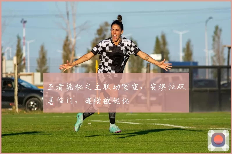 王者诡秘之主联动官宣，安琪拉双喜临门，建模被优化