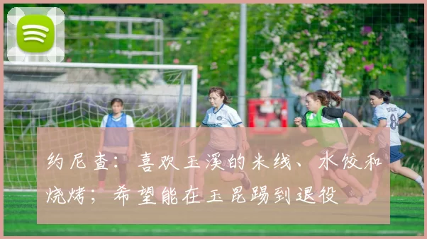 约尼查：喜欢玉溪的米线、水饺和烧烤；希望能在玉昆踢到退役