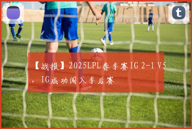 【战报】2025LPL春季赛IG 2-1 V5，IG成功闯入季后赛