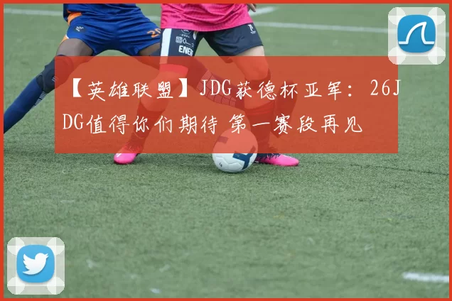 【英雄联盟】JDG获德杯亚军：26JDG值得你们期待 第一赛段再见