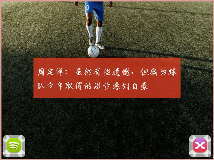 周定洋：虽然有些遗憾，但我为球队今年取得的进步感到自豪