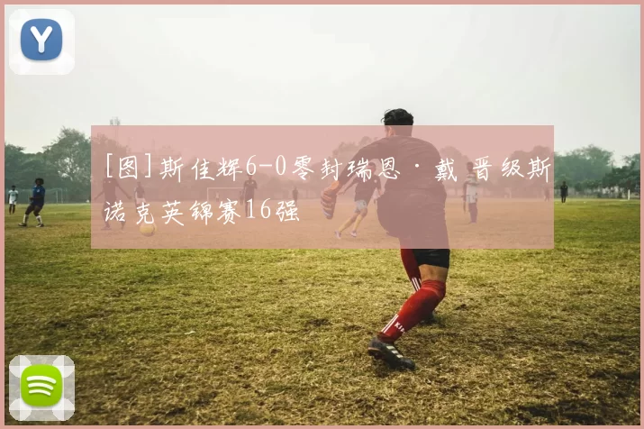 [图]斯佳辉6-0零封瑞恩·戴 晋级斯诺克英锦赛16强