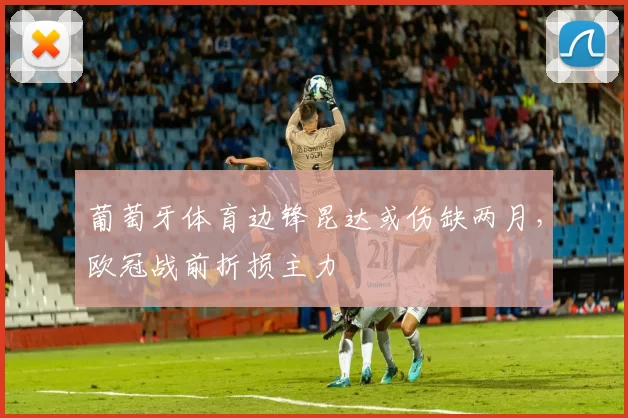葡萄牙体育边锋昆达或伤缺两月，欧冠战前折损主力