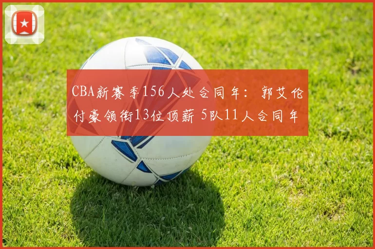 CBA新赛季156人处合同年：郭艾伦付豪领衔13位顶薪 5队11人合同年