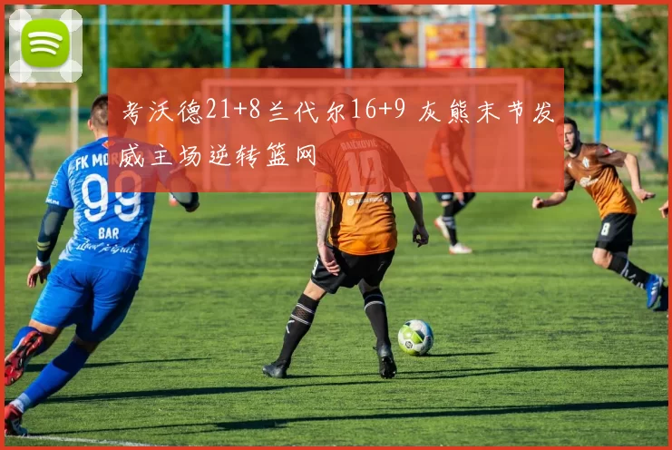 考沃德21+8兰代尔16+9 灰熊末节发威主场逆转篮网