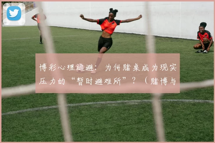 博彩心理逃避：为何赌桌成为现实压力的“暂时避难所”？（赌博与心理逃避：为何赌桌成了缓解生活压力的临时避风港？）