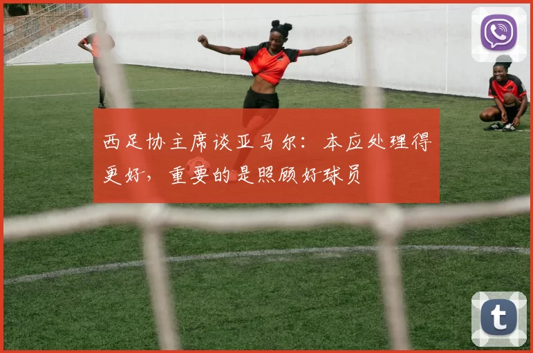 西足协主席谈亚马尔：本应处理得更好，重要的是照顾好球员